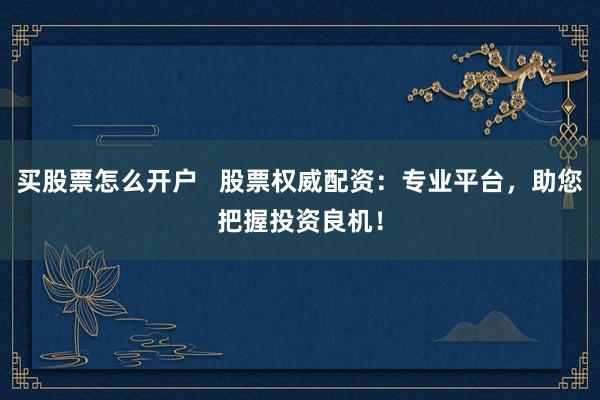 買股票怎么開戶   股票權威配資：專業(yè)平臺，助您把握投資良機！