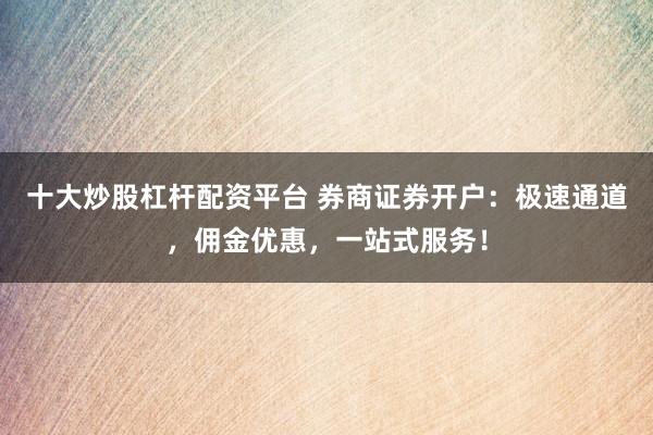 十大炒股杠桿配資平臺 券商證券開戶：極速通道，傭金優(yōu)惠，一站式服務(wù)！