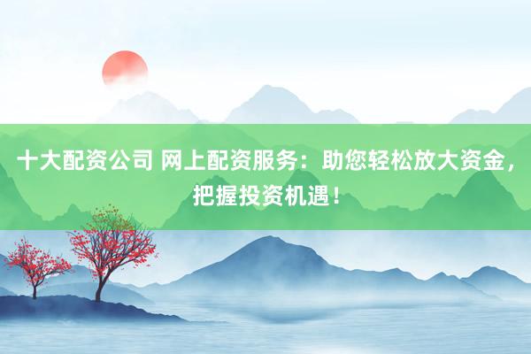 十大配資公司 網(wǎng)上配資服務(wù)：助您輕松放大資金，把握投資機(jī)遇！