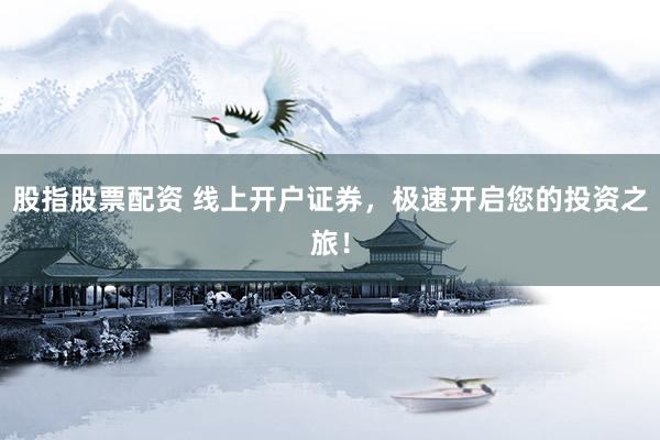 股指股票配資 線上開戶證券，極速開啟您的投資之旅！