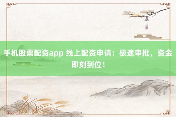 手機(jī)股票配資app 線上配資申請：極速審批，資金即刻到位！