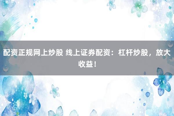 配資正規(guī)網(wǎng)上炒股 線上證券配資：杠桿炒股，放大收益！
