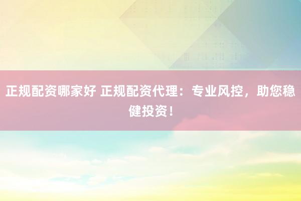 正規(guī)配資哪家好 正規(guī)配資代理：專業(yè)風控，助您穩(wěn)健投資！