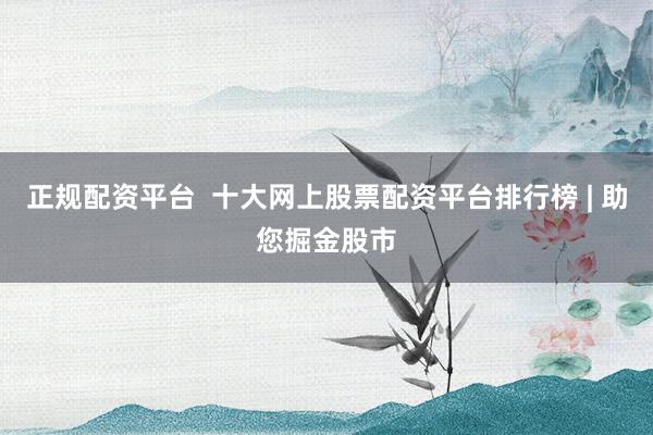 正規(guī)配資平臺(tái)  十大網(wǎng)上股票配資平臺(tái)排行榜 | 助您掘金股市