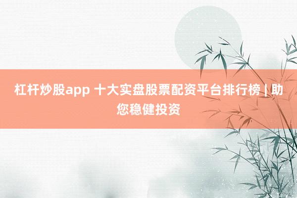 杠桿炒股app 十大實盤股票配資平臺排行榜 | 助您穩(wěn)健投資