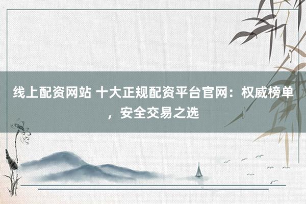 線上配資網(wǎng)站 十大正規(guī)配資平臺官網(wǎng)：權(quán)威榜單，安全交易之選