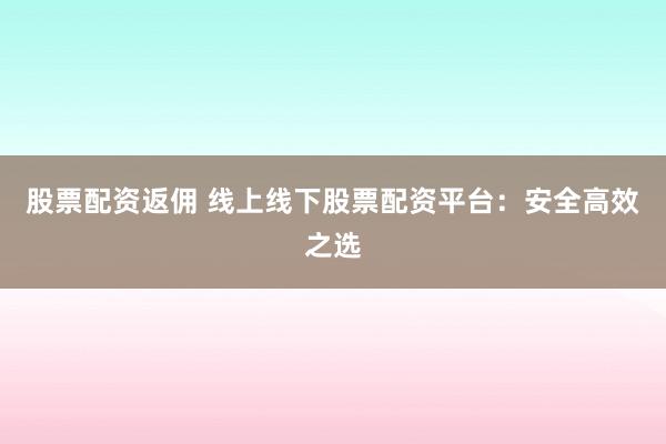 股票配資返傭 線上線下股票配資平臺(tái)：安全高效之選