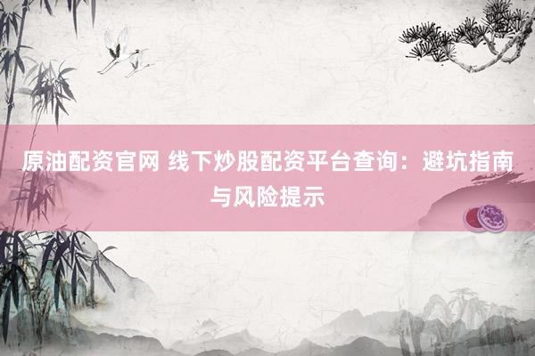 原油配資官網(wǎng) 線下炒股配資平臺(tái)查詢：避坑指南與風(fēng)險(xiǎn)提示