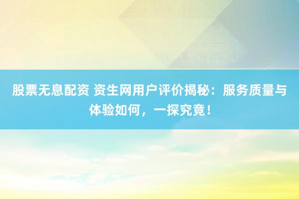 股票無息配資 資生網(wǎng)用戶評(píng)價(jià)揭秘：服務(wù)質(zhì)量與體驗(yàn)如何，一探究竟！
