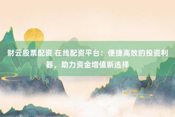 財(cái)云股票配資 在線配資平臺(tái)：便捷高效的投資利器，助力資金增值新選擇