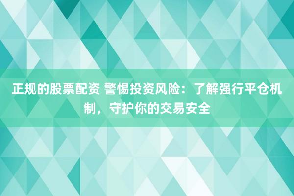 正規(guī)的股票配資 警惕投資風險：了解強行平倉機制，守護你的交易安全