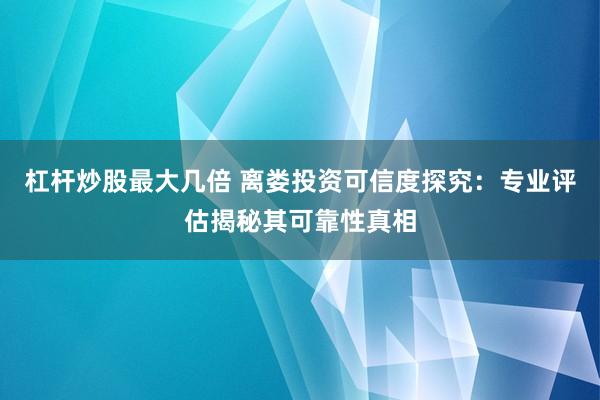 杠桿炒股最大幾倍 離婁投資可信度探究：專業(yè)評估揭秘其可靠性真相
