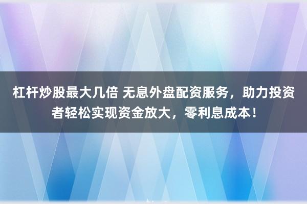 杠桿炒股最大幾倍 無(wú)息外盤(pán)配資服務(wù)，助力投資者輕松實(shí)現(xiàn)資金放大，零利息成本！