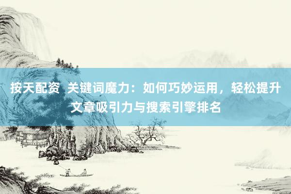 按天配資  關(guān)鍵詞魔力：如何巧妙運(yùn)用，輕松提升文章吸引力與搜索引擎排名