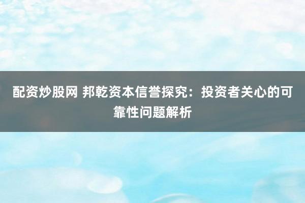 配資炒股網(wǎng) 邦乾資本信譽(yù)探究：投資者關(guān)心的可靠性問題解析