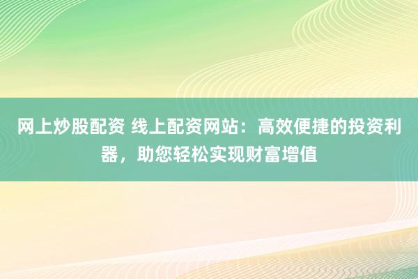 網(wǎng)上炒股配資 線上配資網(wǎng)站：高效便捷的投資利器，助您輕松實(shí)現(xiàn)財(cái)富增值
