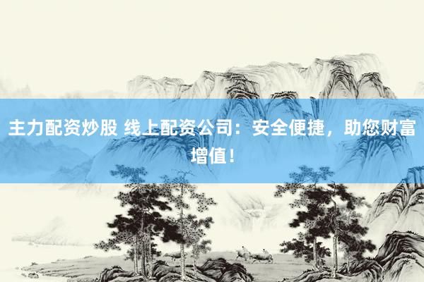 主力配資炒股 線上配資公司：安全便捷，助您財(cái)富增值！