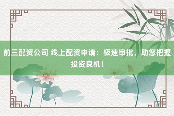 前三配資公司 線上配資申請(qǐng)：極速審批，助您把握投資良機(jī)！