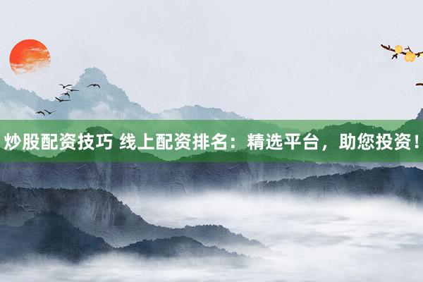 炒股配資技巧 線上配資排名：精選平臺，助您投資！