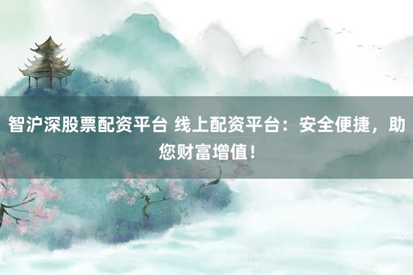 智滬深股票配資平臺(tái) 線上配資平臺(tái)：安全便捷，助您財(cái)富增值！