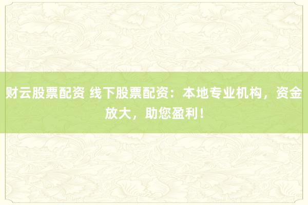 財(cái)云股票配資 線下股票配資：本地專(zhuān)業(yè)機(jī)構(gòu)，資金放大，助您盈利！