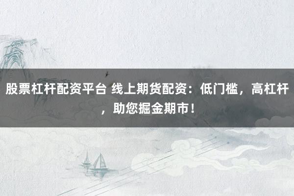 股票杠桿配資平臺(tái) 線上期貨配資：低門檻，高杠桿，助您掘金期市！