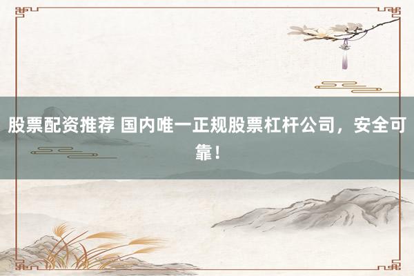 股票配資推薦 國內唯一正規(guī)股票杠桿公司，安全可靠！