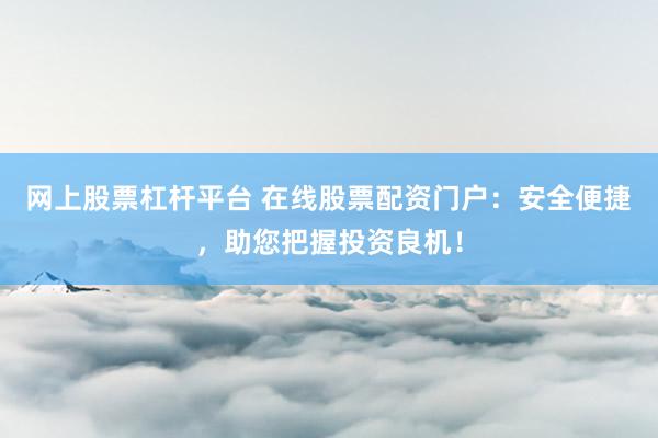 網(wǎng)上股票杠桿平臺 在線股票配資門戶：安全便捷，助您把握投資良機(jī)！