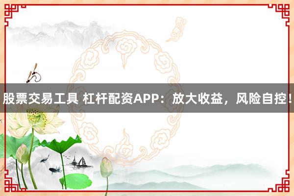 股票交易工具 杠桿配資APP：放大收益，風(fēng)險(xiǎn)自控！