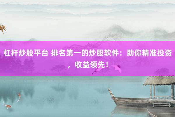 杠桿炒股平臺(tái) 排名第一的炒股軟件：助你精準(zhǔn)投資，收益領(lǐng)先！