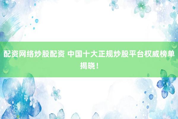 配資網(wǎng)絡(luò)炒股配資 中國(guó)十大正規(guī)炒股平臺(tái)權(quán)威榜單揭曉！