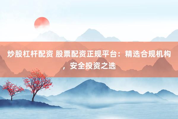 炒股杠桿配資 股票配資正規(guī)平臺(tái)：精選合規(guī)機(jī)構(gòu)，安全投資之選