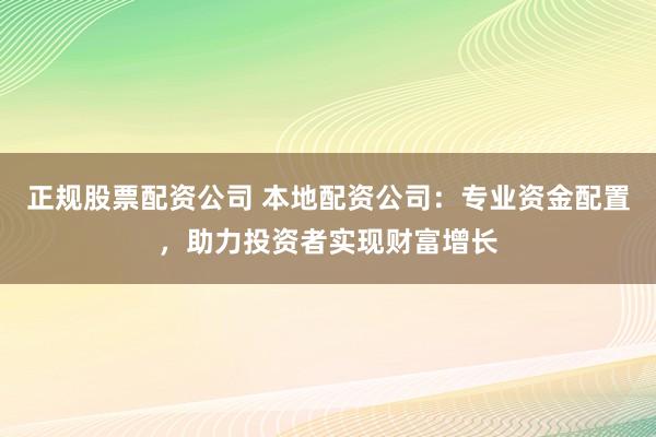 正規(guī)股票配資公司 本地配資公司：專業(yè)資金配置，助力投資者實(shí)現(xiàn)財(cái)富增長(zhǎng)