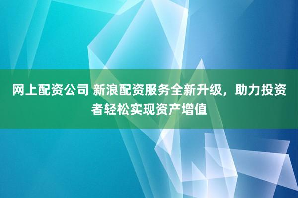 網(wǎng)上配資公司 新浪配資服務全新升級，助力投資者輕松實現(xiàn)資產增值