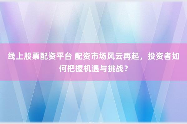 線上股票配資平臺(tái) 配資市場(chǎng)風(fēng)云再起，投資者如何把握機(jī)遇與挑戰(zhàn)？