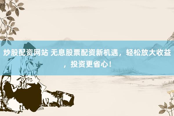 炒股配資網(wǎng)站 無息股票配資新機遇，輕松放大收益，投資更省心！