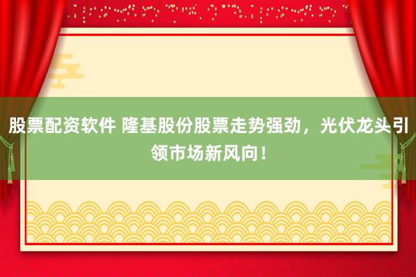 股票配資軟件 隆基股份股票走勢強勁，光伏龍頭引領(lǐng)市場新風向！