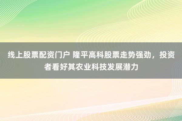 線上股票配資門戶 隆平高科股票走勢強(qiáng)勁，投資者看好其農(nóng)業(yè)科技發(fā)展?jié)摿?></p><p>近日線上股票配資門戶，隆平高科（股票代碼：000998）在資本市場上表現(xiàn)搶眼，其股票走勢強(qiáng)勁，持續(xù)受到投資者的熱烈追捧。作為農(nóng)業(yè)科技領(lǐng)域的佼佼者，隆平高科憑借其深厚的研發(fā)實(shí)力和廣闊的市場前景，正成為越來越多投資者心目中的價值投資標(biāo)的。</p><p>回顧隆平高科近期的股價表現(xiàn)，可謂是一路高歌猛進(jìn)。從公布的股票日K線數(shù)據(jù)中可以看到，該股在過去的一段時間內(nèi)，無論是成交量、成交額還是股價漲跌幅，均展現(xiàn)出了穩(wěn)健的增長態(tài)勢。特別是在XXXX年XX月XX日，隆平高科股價更是一舉突破了XX元大關(guān)，創(chuàng)下了近期的新高，成交量也同步放大，顯示出市場資金的強(qiáng)烈追捧意愿。</p><p>投資者對隆平高科的看好，并非空穴來風(fēng)。農(nóng)業(yè)科技作為國家戰(zhàn)略性新興產(chǎn)業(yè)，近年來得到了政策層面的大力扶持。隆平高科作為該領(lǐng)域的龍頭企業(yè)，一直致力于農(nóng)作物種子的研發(fā)與推廣，其多個產(chǎn)品在市場上均占據(jù)了領(lǐng)先地位。特別是在轉(zhuǎn)基因作物研發(fā)方面，公司取得了重大突破，為提升我國農(nóng)業(yè)生產(chǎn)效率和農(nóng)產(chǎn)品質(zhì)量做出了顯著貢獻(xiàn)。</p><p>此外，隆平高科還積極響應(yīng)國家關(guān)于農(nóng)業(yè)綠色發(fā)展的號召，推動農(nóng)業(yè)生產(chǎn)方式的轉(zhuǎn)型升級。公司通過引進(jìn)和自主研發(fā)相結(jié)合，推出了一系列環(huán)保、高效的農(nóng)業(yè)新技術(shù)，不僅有效降低了農(nóng)業(yè)生產(chǎn)過程中的環(huán)境污染，還提高了農(nóng)作物的抗逆性和產(chǎn)量，深受農(nóng)戶的歡迎。</p><p>在資本市場上，隆平高科也展現(xiàn)出了良好的治理結(jié)構(gòu)和透明的信息披露制度。公司定期發(fā)布的財務(wù)報告和經(jīng)營業(yè)績，充分展示了其穩(wěn)健的盈利能力和良好的發(fā)展前景。這使得投資者能夠更加清晰地了解公司的運(yùn)營狀況，從而做出更為理性的投資決策。</p><p>展望未來，隨著農(nóng)業(yè)科技的不斷進(jìn)步和市場需求的持續(xù)擴(kuò)大，隆平高科有望迎來更加廣闊的發(fā)展空間。公司將繼續(xù)加大研發(fā)投入，推動科技創(chuàng)新，努力在農(nóng)業(yè)科技領(lǐng)域取得更多突破性成果。同時，隆平高科也將積極拓展國際市場，提升品牌影響力，為全球農(nóng)業(yè)的可持續(xù)發(fā)展貢獻(xiàn)中國力量。</p><p>綜上所述，隆平高科憑借其強(qiáng)大的科技實(shí)力、廣闊的市場前景以及良好的公司治理，正成為投資者眼中不可多得的優(yōu)質(zhì)投資標(biāo)的。在農(nóng)業(yè)科技風(fēng)起云涌的今天，隆平高科有望借助資本市場的東風(fēng)線上股票配資門戶，實(shí)現(xiàn)更加輝煌的成就。</p>
                        </div>
                    </div>


                    <div   id=
