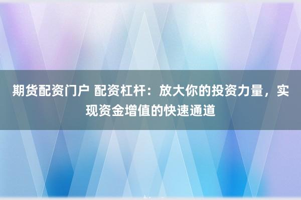期貨配資門戶 配資杠桿：放大你的投資力量，實(shí)現(xiàn)資金增值的快速通道