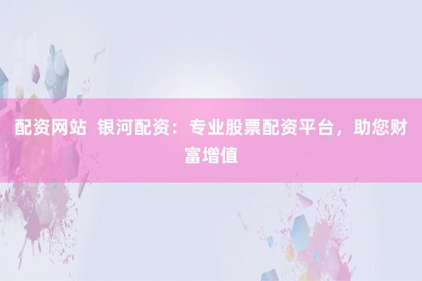 配資網(wǎng)站  銀河配資：專業(yè)股票配資平臺，助您財富增值