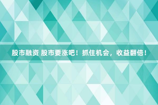 股市融資 股市要漲吧！抓住機(jī)會(huì)，收益翻倍！