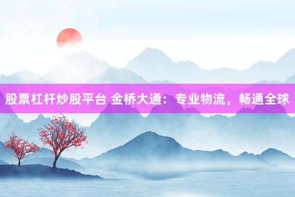 股票杠桿炒股平臺 金橋大通：專業(yè)物流，暢通全球