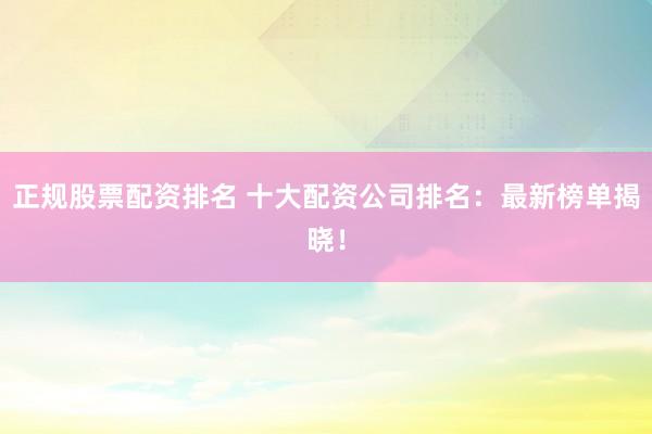 正規(guī)股票配資排名 十大配資公司排名：最新榜單揭曉！
