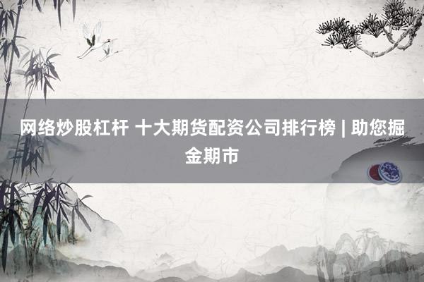 網(wǎng)絡炒股杠桿 十大期貨配資公司排行榜 | 助您掘金期市