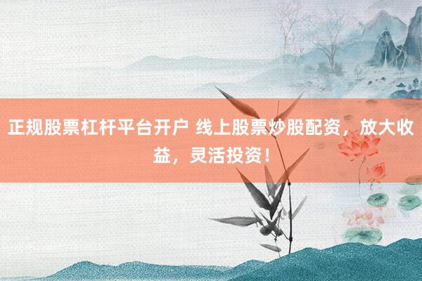 正規(guī)股票杠桿平臺(tái)開戶 線上股票炒股配資，放大收益，靈活投資！