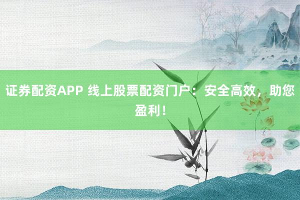 證券配資APP 線上股票配資門戶：安全高效，助您盈利！