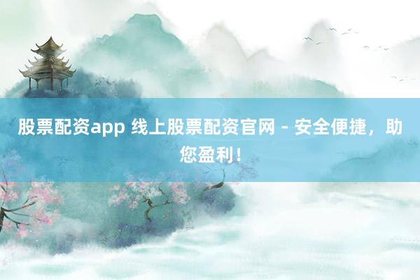 股票配資app 線上股票配資官網(wǎng) - 安全便捷，助您盈利！