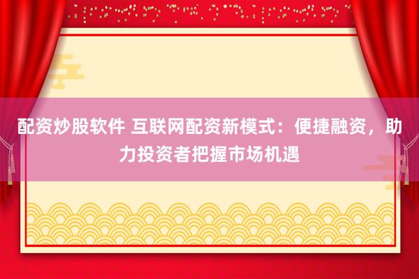 配資炒股軟件 互聯(lián)網(wǎng)配資新模式：便捷融資，助力投資者把握市場機遇