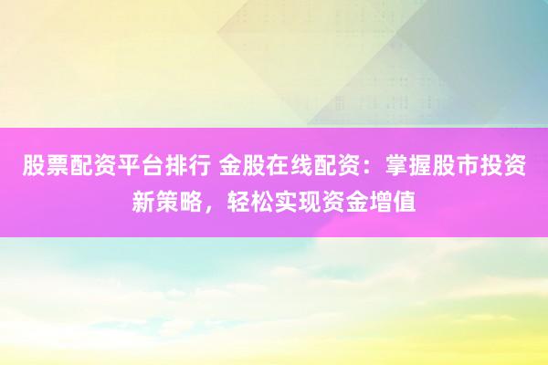 股票配資平臺(tái)排行 金股在線配資：掌握股市投資新策略，輕松實(shí)現(xiàn)資金增值