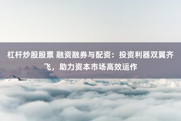 杠桿炒股股票 融資融券與配資：投資利器雙翼齊飛，助力資本市場高效運作